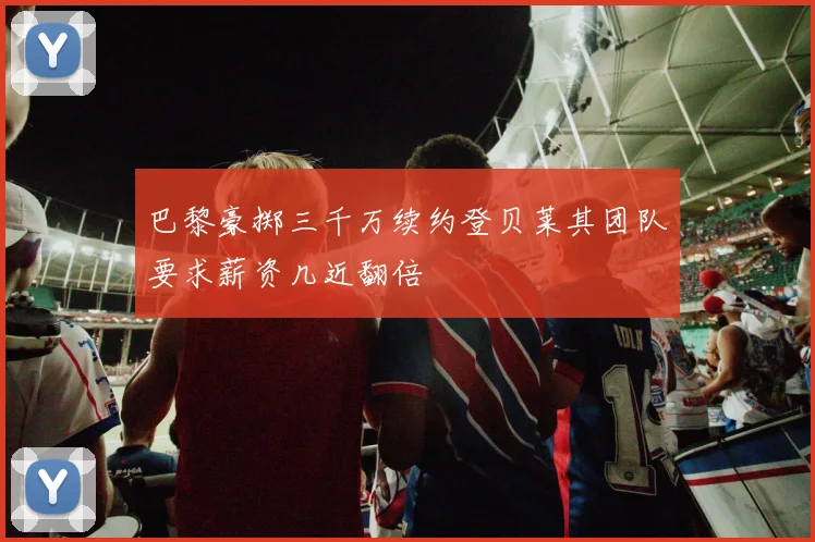 巴黎豪掷三千万续约登贝莱其团队要求薪资几近翻倍