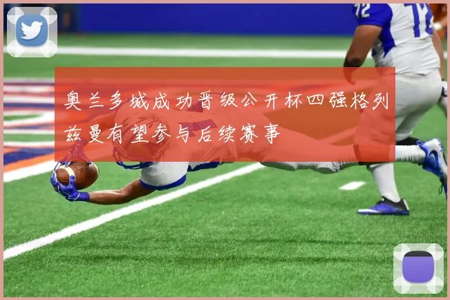 奥兰多城成功晋级公开杯四强格列兹曼有望参与后续赛事