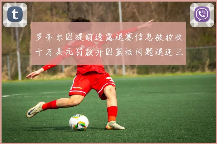 罗齐尔因提前透露退赛信息被控收十万美元罚款并因篮板问题退还三万