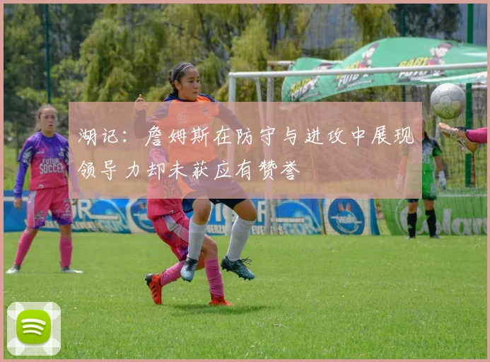 湖记：詹姆斯在防守与进攻中展现领导力却未获应有赞誉