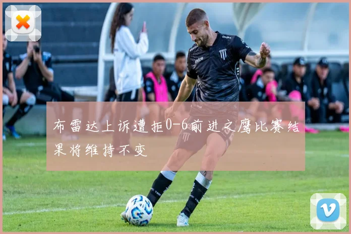 布雷达上诉遭拒0-6前进之鹰比赛结果将维持不变
