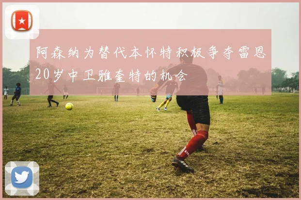 阿森纳为替代本怀特积极争夺雷恩20岁中卫雅奎特的机会