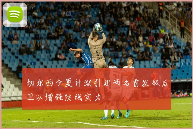 切尔西今夏计划引进两名首发级后卫以增强防线实力