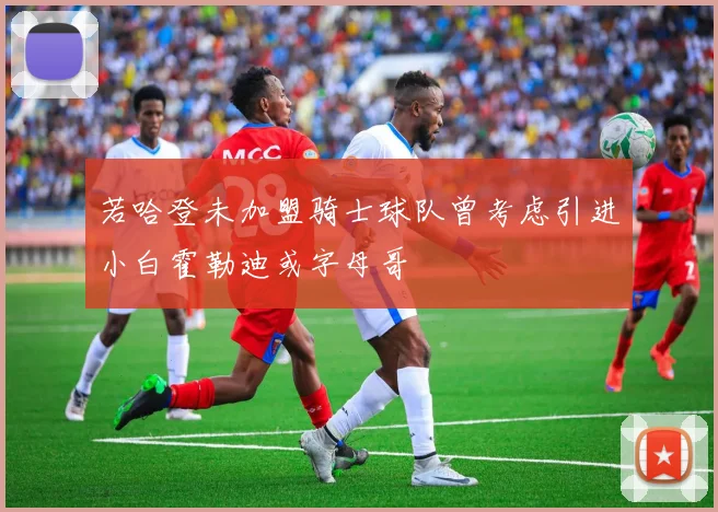 若哈登未加盟骑士球队曾考虑引进小白霍勒迪或字母哥