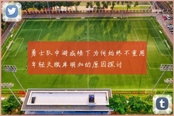 勇士队中游成绩下为何始终不重用年轻天赋库明加的原因探讨
