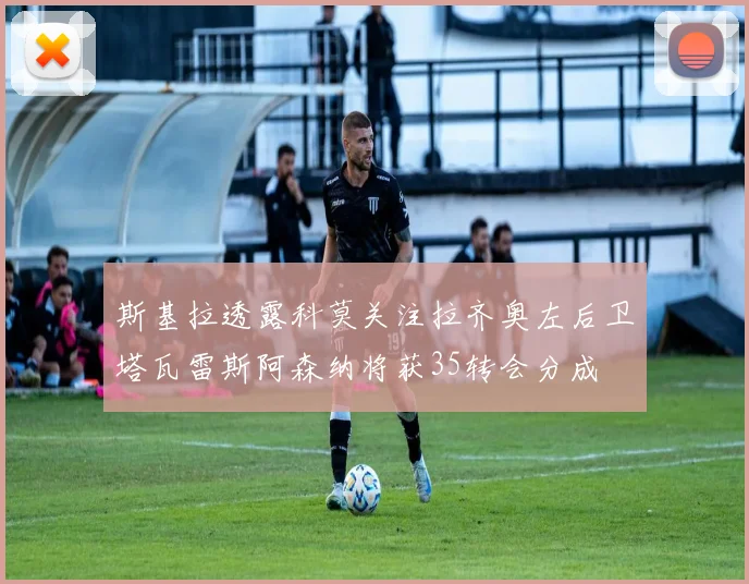 斯基拉透露科莫关注拉齐奥左后卫塔瓦雷斯阿森纳将获35转会分成