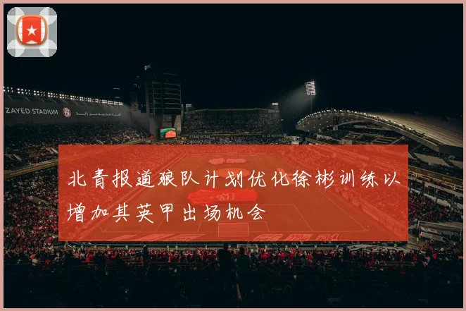 北青报道狼队计划优化徐彬训练以增加其英甲出场机会